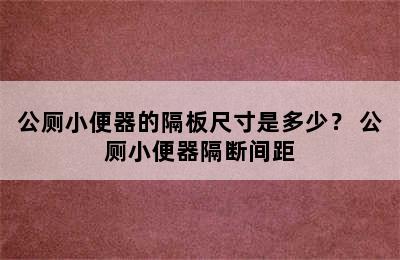 公厕小便器的隔板尺寸是多少？ 公厕小便器隔断间距